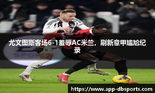尤文图斯客场6-1羞辱AC米兰，刷新意甲尴尬纪录
